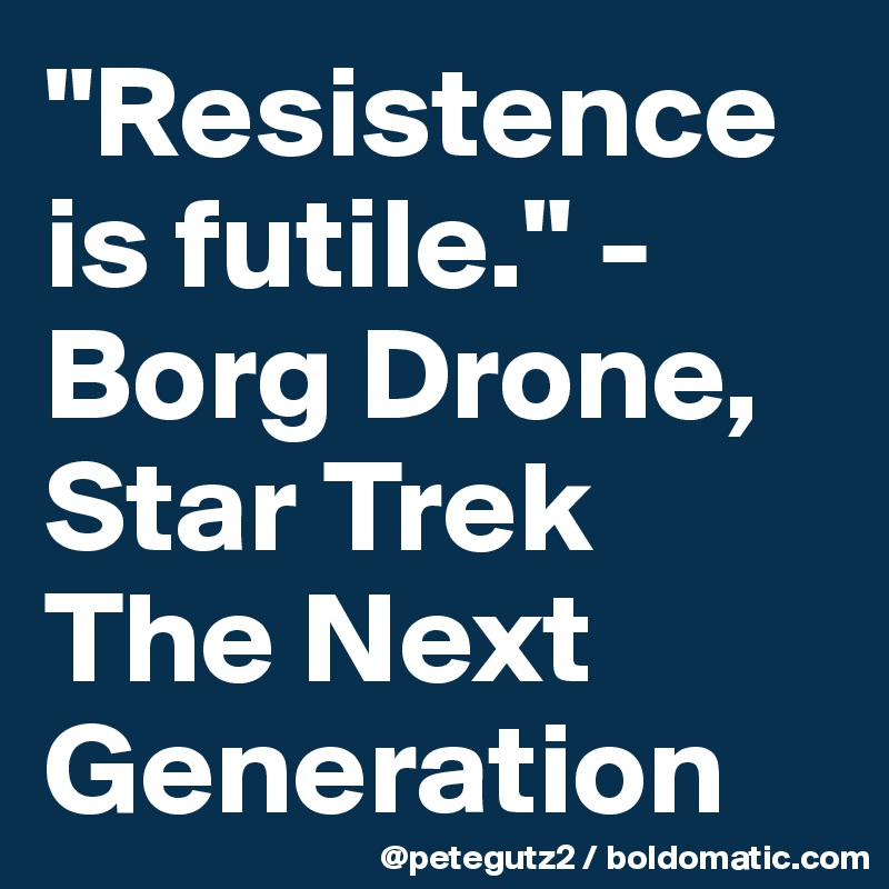 "Resistence is futile." -Borg Drone, Star Trek The Next Generation