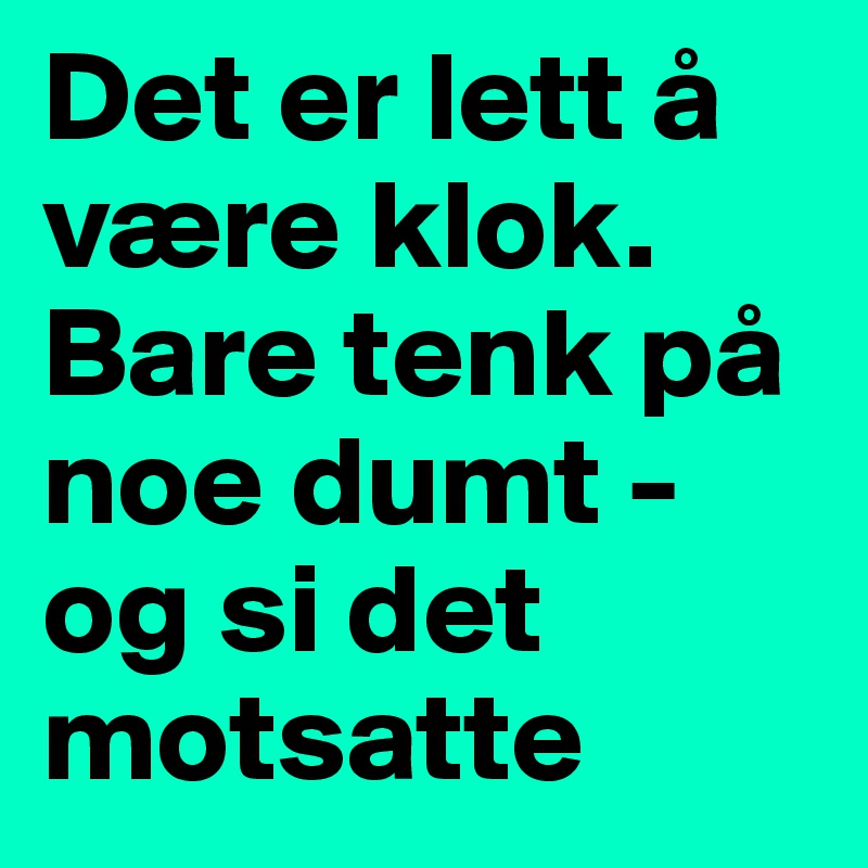 Det Er Lett A Vaere Klok Bare Tenk Pa Noe Dumt Og Si Det Motsatte Post By Vegarrrd On Boldomatic