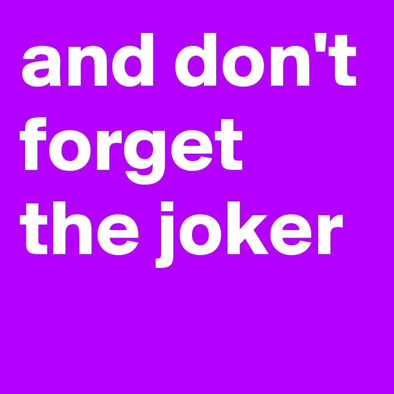 and don't forget the joker 
