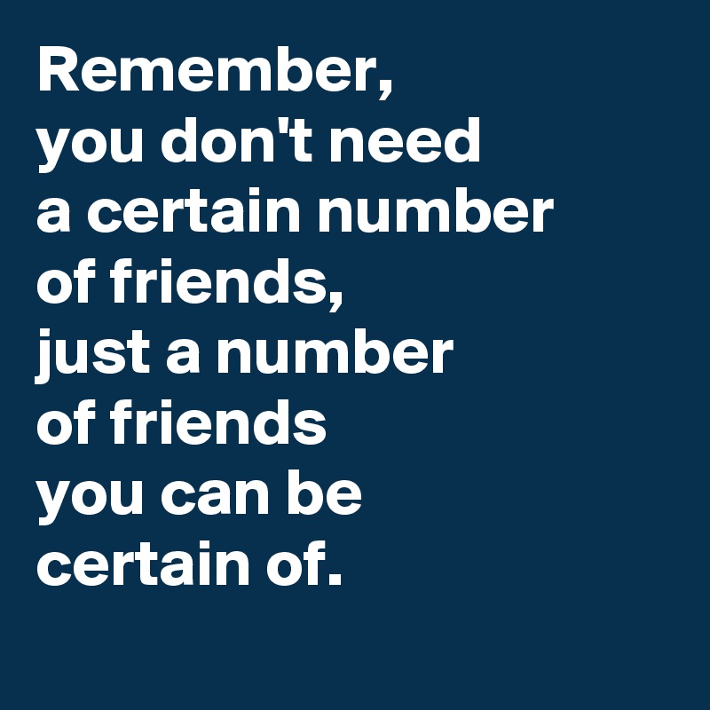 Remember,
you don't need
a certain number
of friends,
just a number
of friends
you can be
certain of.
