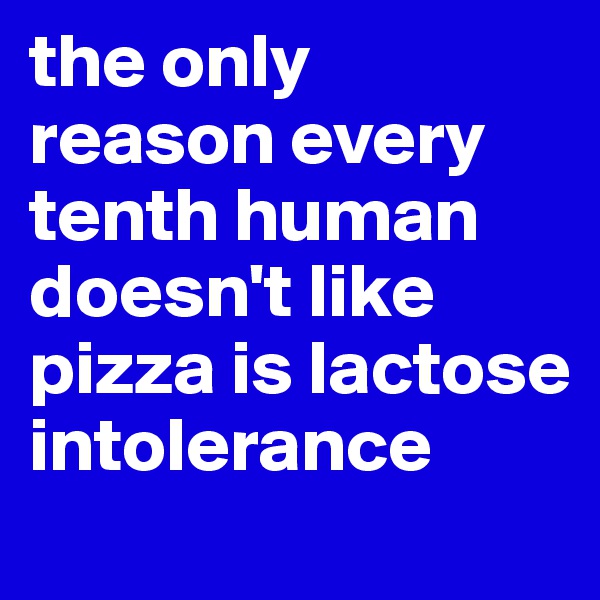 the only reason every tenth human doesn't like pizza is lactose intolerance