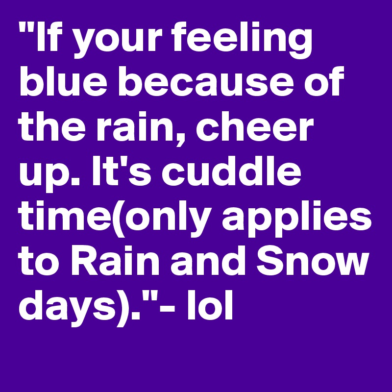 "If your feeling blue because of the rain, cheer up. It's cuddle time(only applies to Rain and Snow days)."- lol