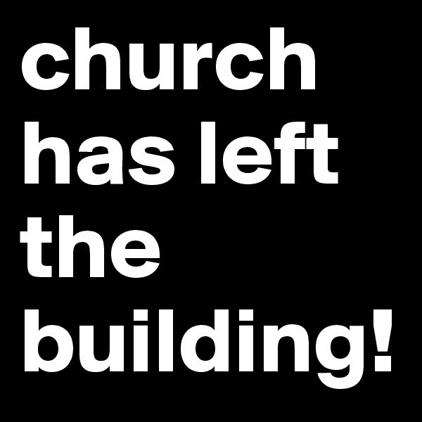 church
has left the building!