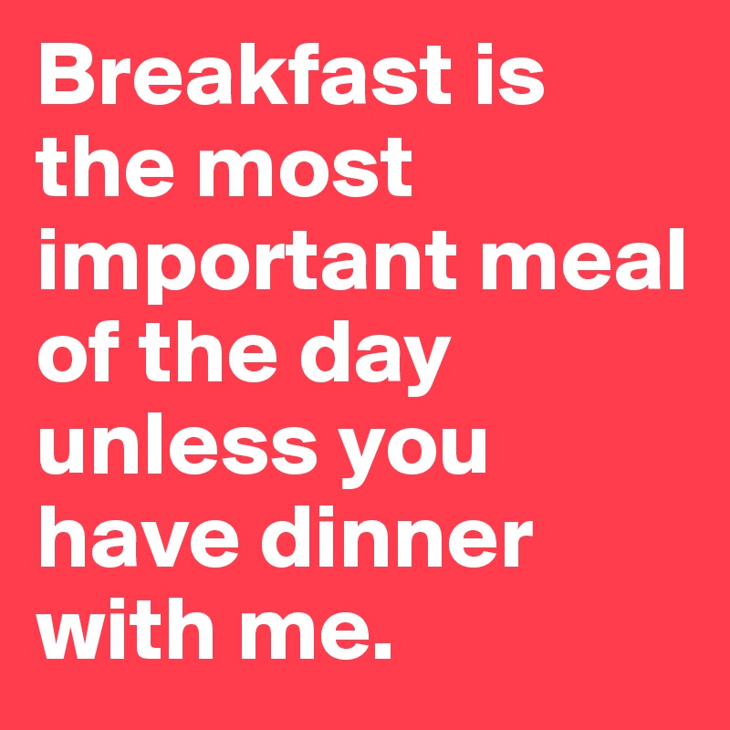 Breakfast is the most important meal of the day unless you have dinner with me. 