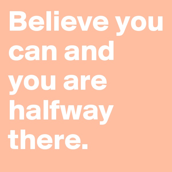 Believe you can and you are halfway there. 