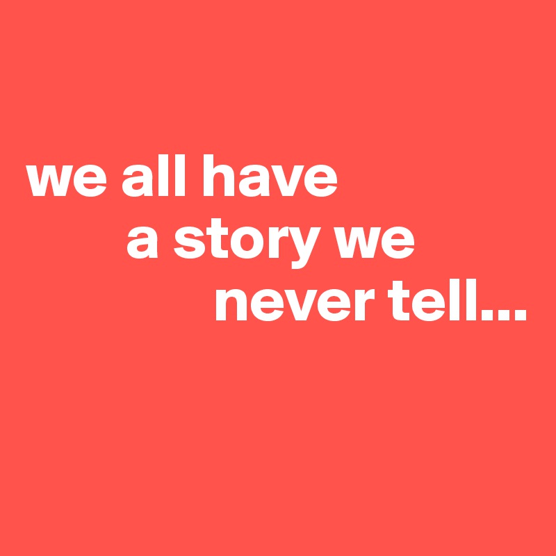 

we all have 
        a story we 
               never tell...

