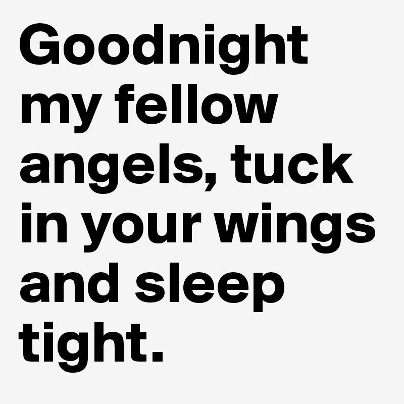 Goodnight my fellow angels, tuck in your wings and sleep tight.