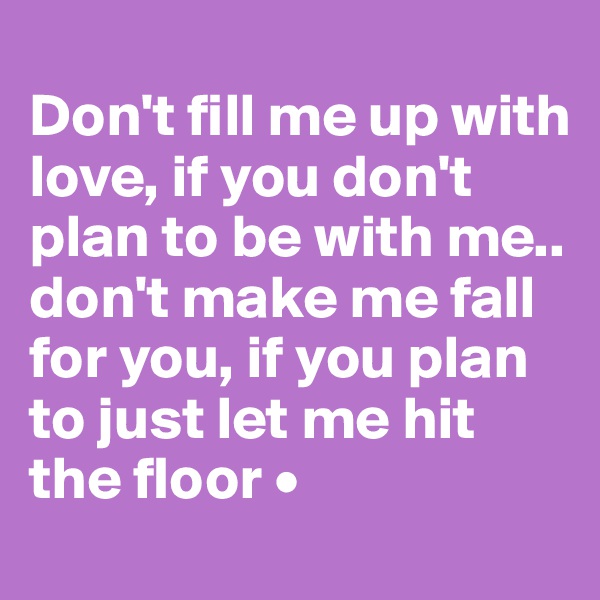 
Don't fill me up with love, if you don't plan to be with me..
don't make me fall for you, if you plan to just let me hit the floor •