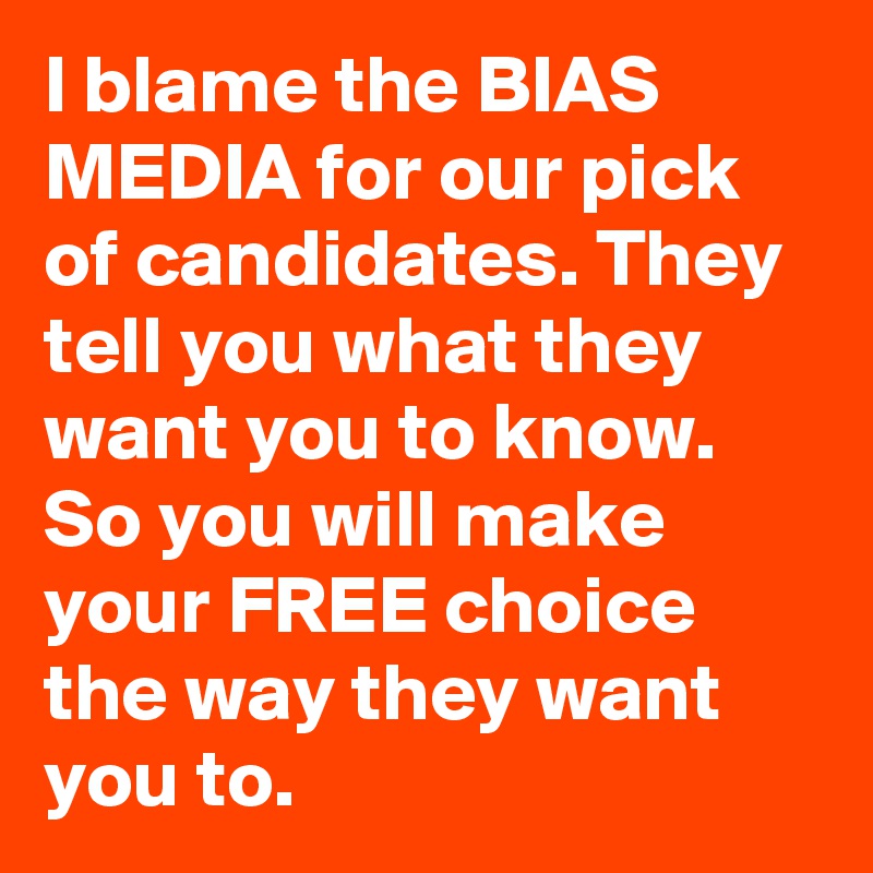 I blame the BIAS MEDIA for our pick of candidates. They tell you what they want you to know. So you will make your FREE choice the way they want you to.