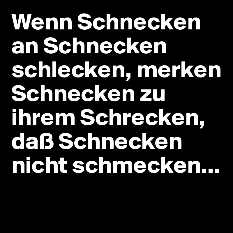 Wenn Schnecken an Schnecken schlecken, merken Schnecken zu ihrem Schrecken, daß Schnecken nicht schmecken...

