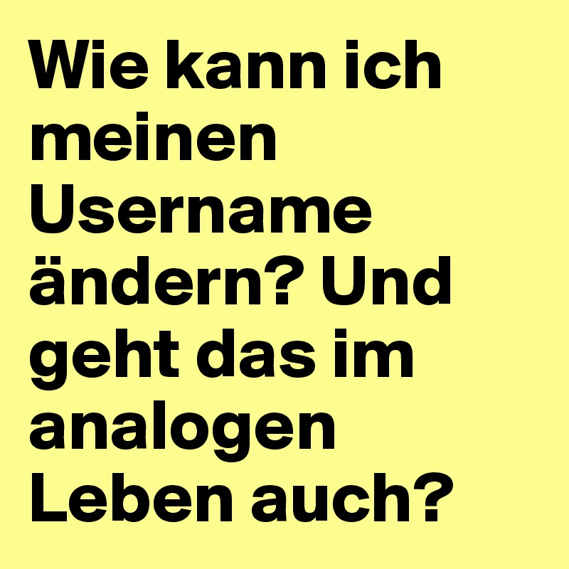 Wie kann ich meinen Username ändern? Und geht das im analogen Leben auch?