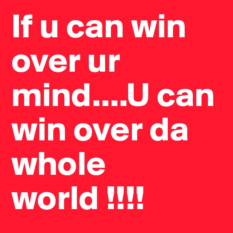 If u can win over ur mind....U can win over da whole world !!!!