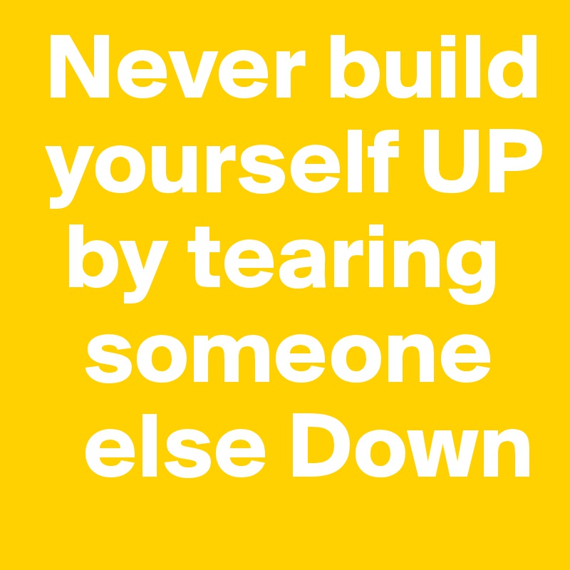  Never build  
 yourself UP      
  by tearing         
   someone 
   else Down