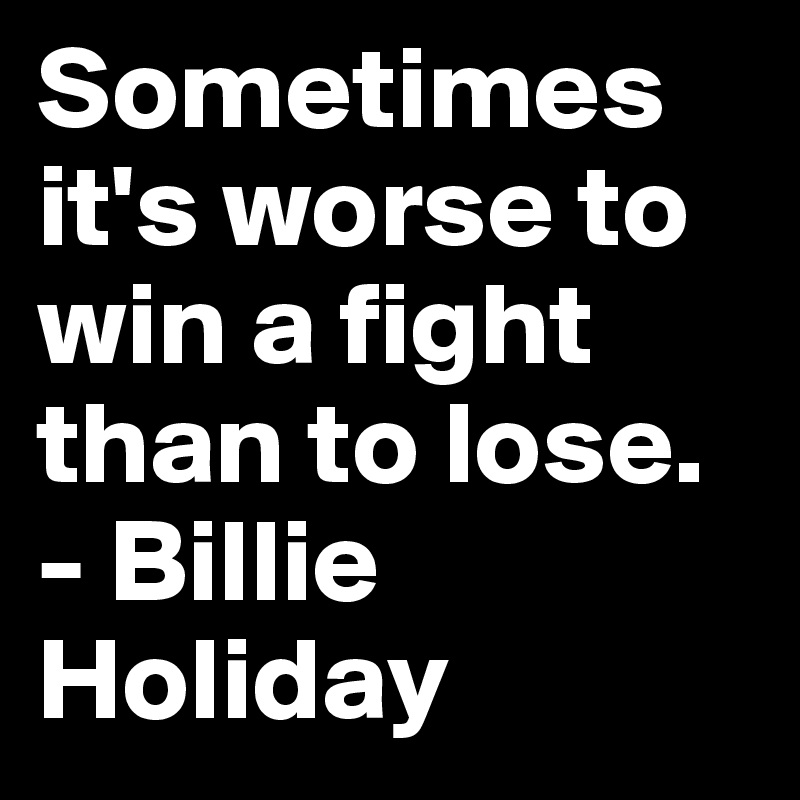 Sometimes it's worse to win a fight than to lose.
- Billie Holiday