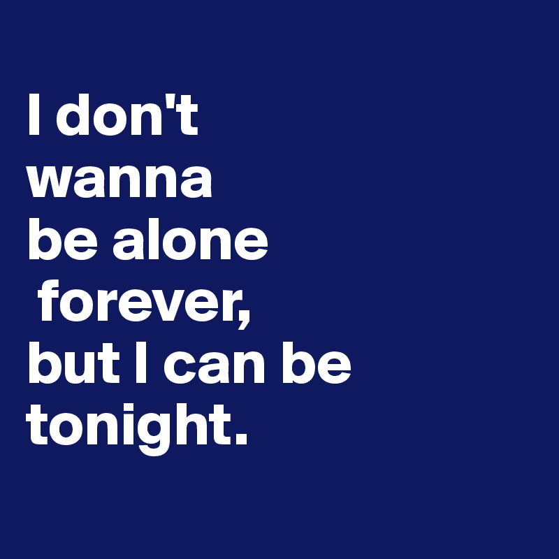 I Don T Wanna Be Alone Forever But I Can Be Tonight Post By Johnyrawrr On Boldomatic