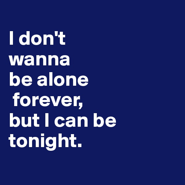 
I don't
wanna 
be alone
 forever, 
but I can be tonight.
