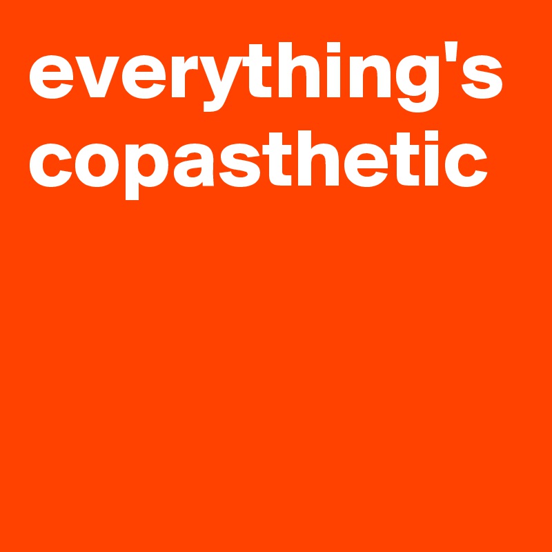 everything's copasthetic