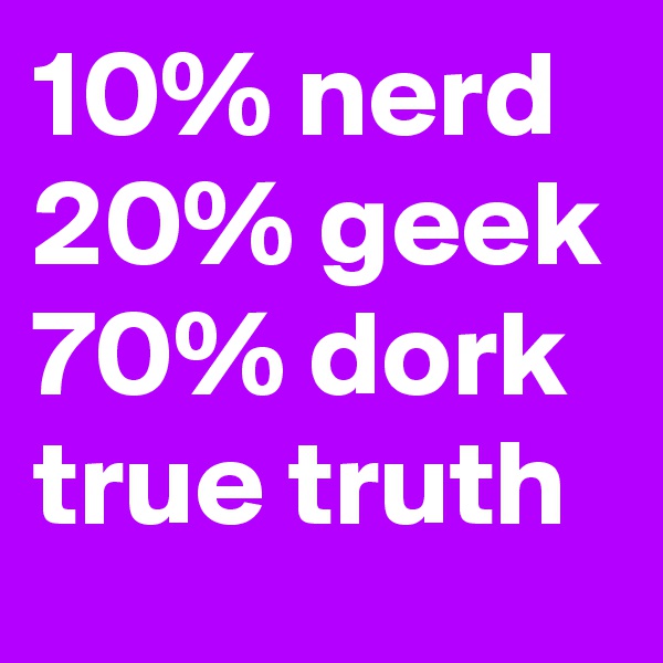 10% nerd
20% geek
70% dork
true truth
