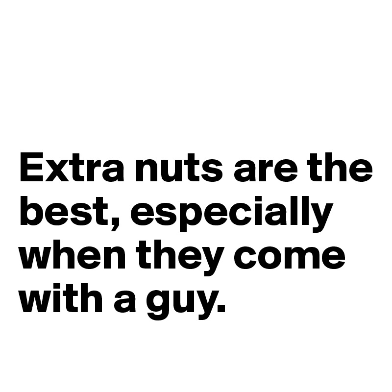 


Extra nuts are the best, especially when they come with a guy. 