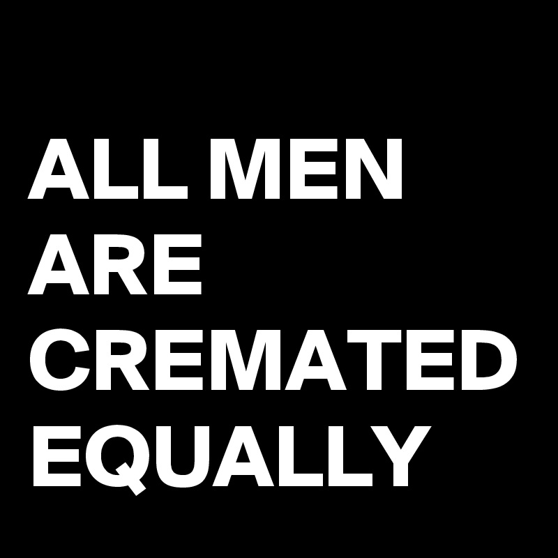 
ALL MEN ARE CREMATED EQUALLY 