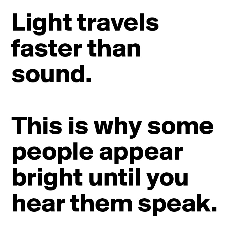 Light travels faster than sound. This is why some people appear bright ...