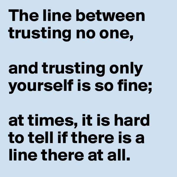 The line between trusting no one,

and trusting only yourself is so fine;

at times, it is hard to tell if there is a line there at all. 