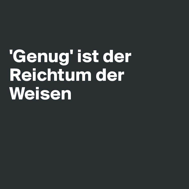 

'Genug' ist der Reichtum der Weisen



