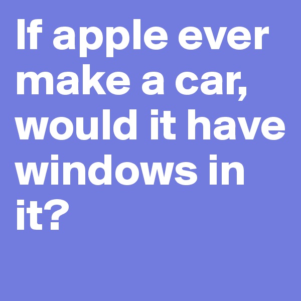 If apple ever make a car, would it have windows in it?