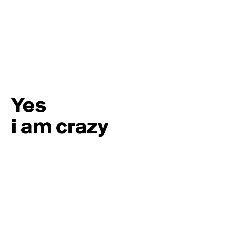



Yes
i am crazy



