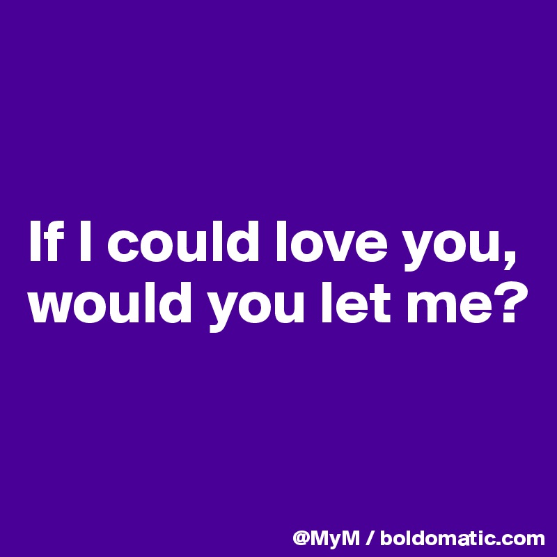 


If I could love you, would you let me?


