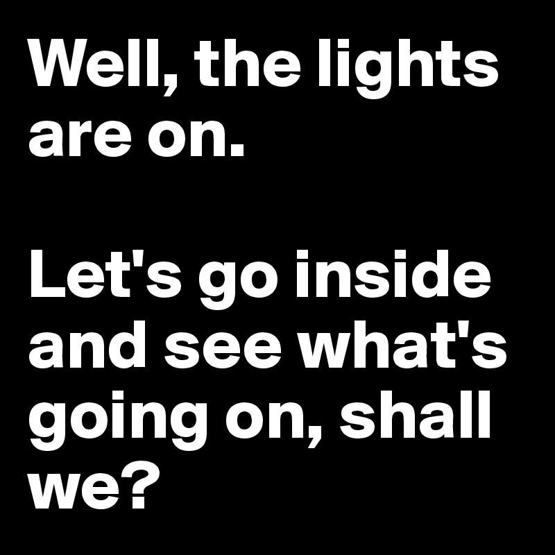 Well, the lights are on.

Let's go inside and see what's going on, shall we?