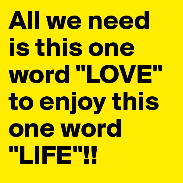 All we need is this one word "LOVE" to enjoy this one word "LIFE"!!