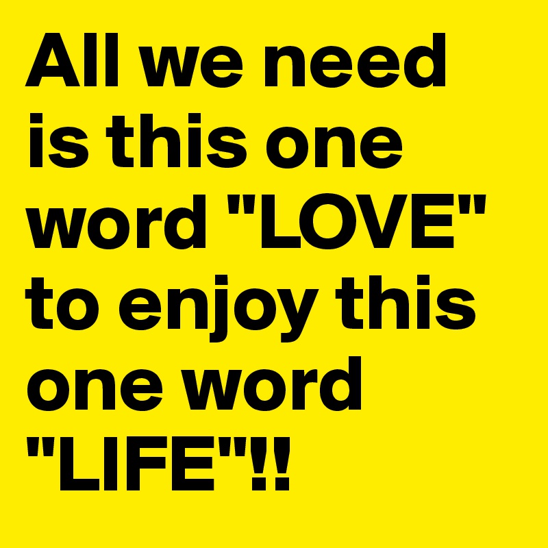 All we need is this one word "LOVE" to enjoy this one word "LIFE"!!