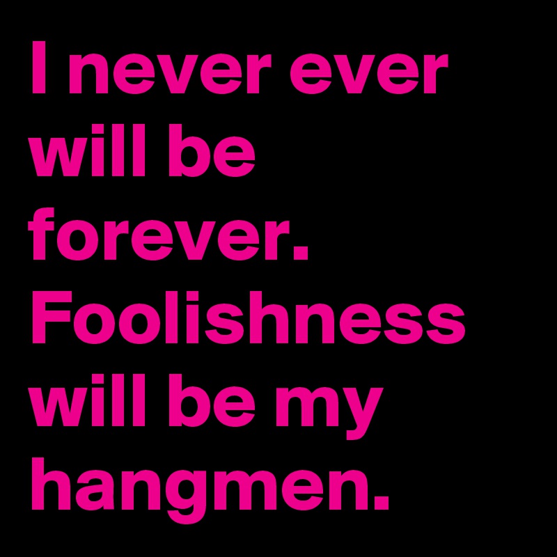 I never ever will be forever. Foolishness will be my hangmen.