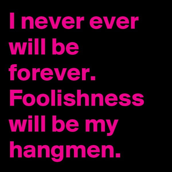 I never ever will be forever. Foolishness will be my hangmen.