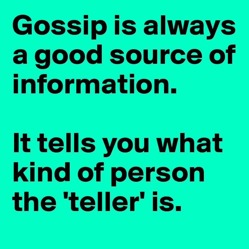 Gossip is always a good source of information. 

It tells you what kind of person the 'teller' is.