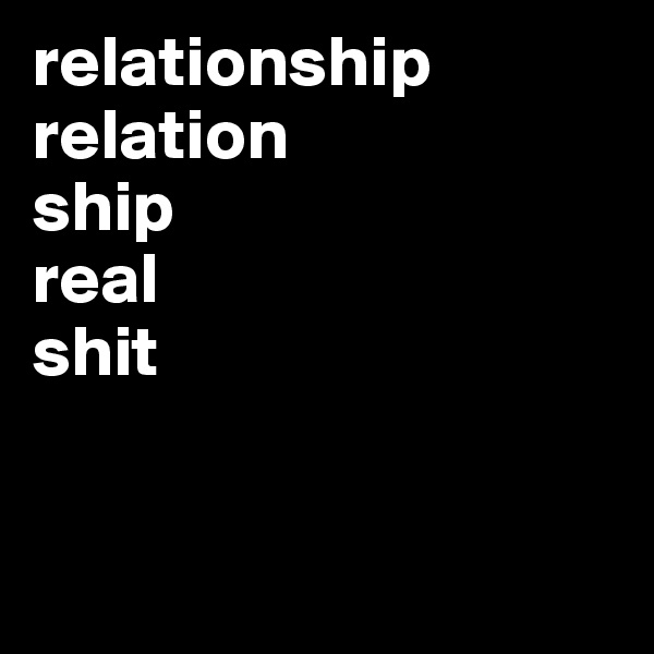 relationship
relation
ship
real
shit


