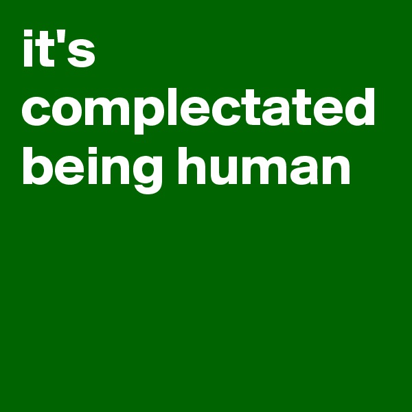 it's complectated being human