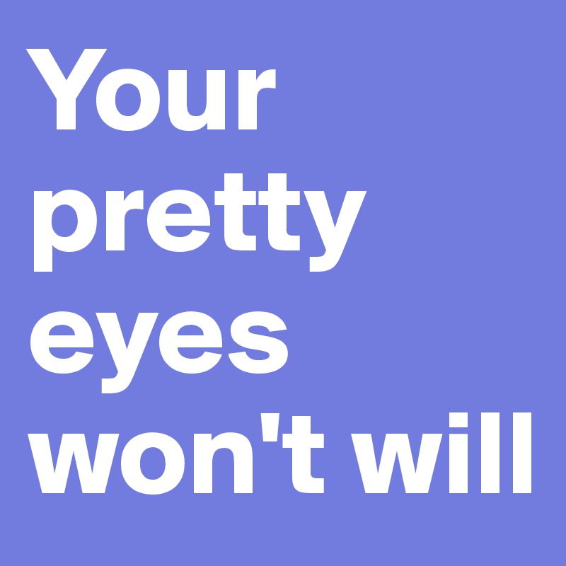 Your pretty eyes 
won't will