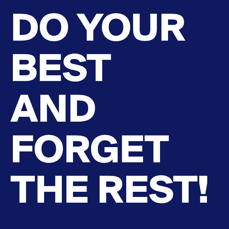 DO YOUR
BEST
AND 
FORGET THE REST!