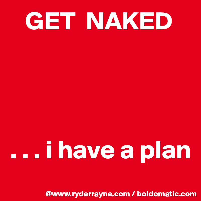    GET  NAKED




. . . i have a plan