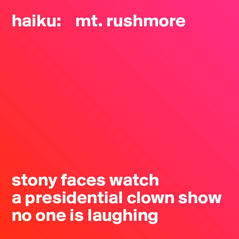 haiku:    mt. rushmore








stony faces watch
a presidential clown show 
no one is laughing 