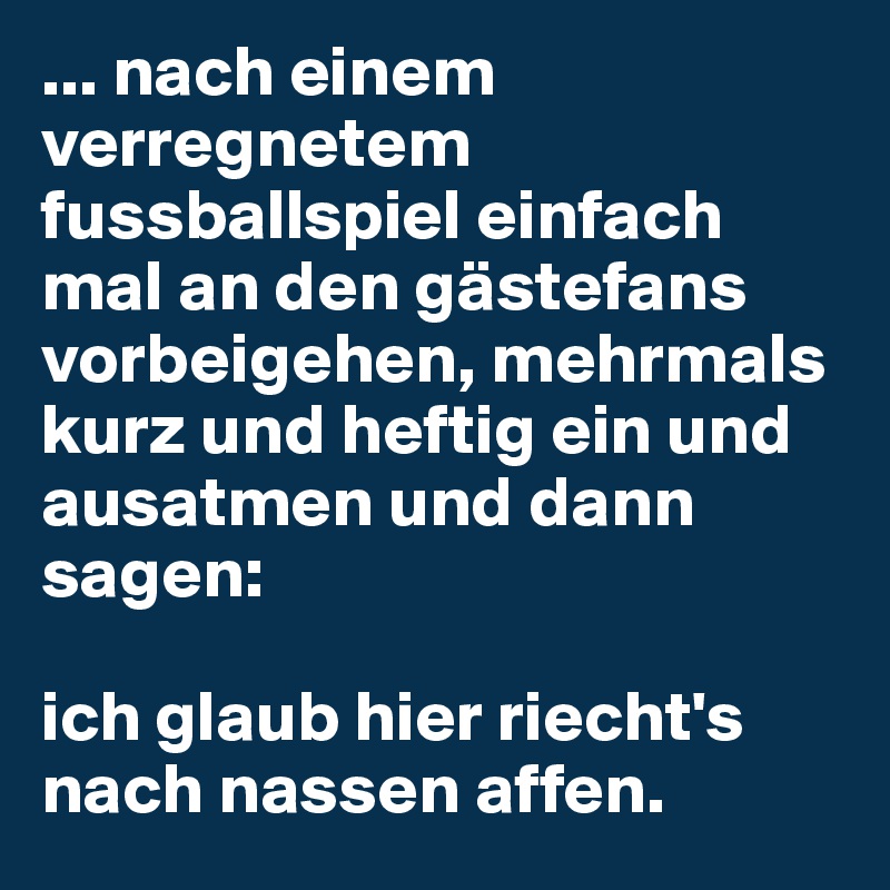 ... nach einem verregnetem fussballspiel einfach mal an den gästefans vorbeigehen, mehrmals kurz und heftig ein und ausatmen und dann sagen: 

ich glaub hier riecht's nach nassen affen.