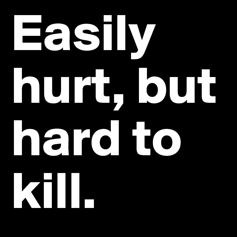 Easily hurt, but hard to kill.