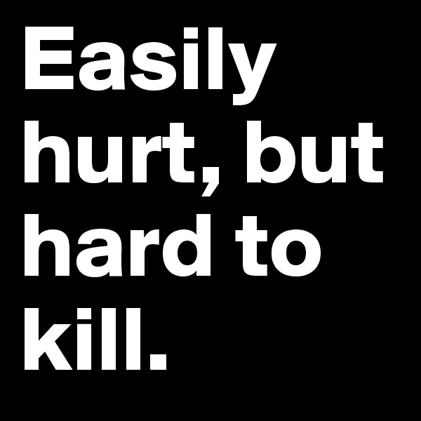Easily hurt, but hard to kill.