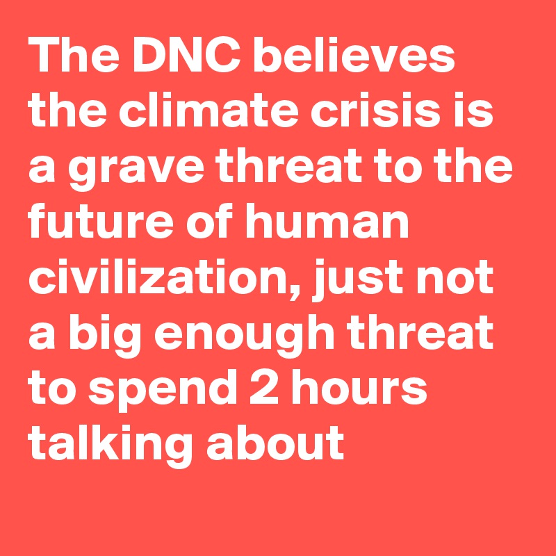 The DNC believes the climate crisis is a grave threat to the future of human civilization, just not a big enough threat to spend 2 hours talking about