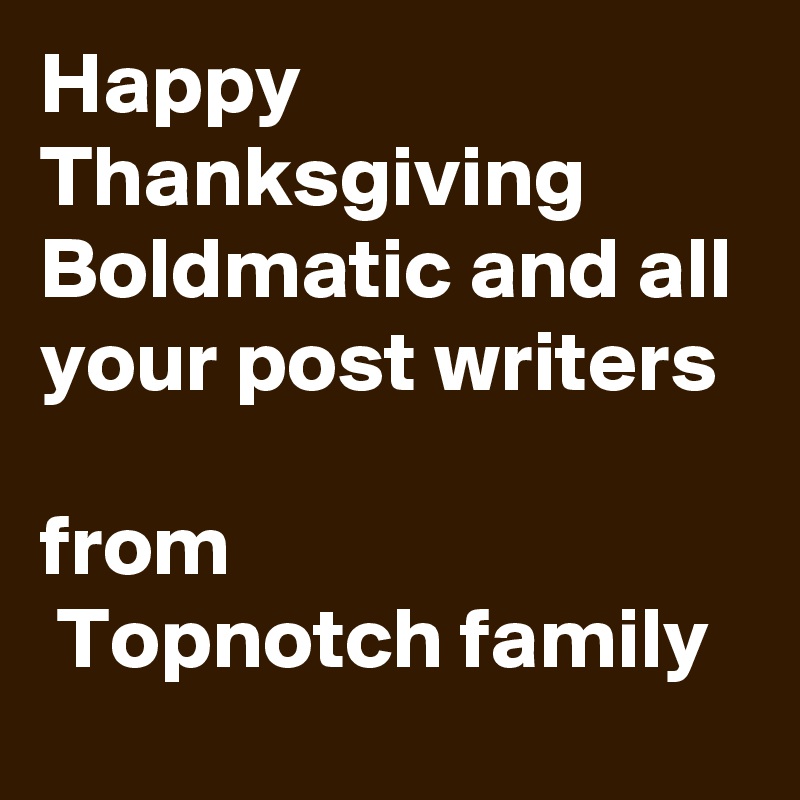 Happy Thanksgiving 
Boldmatic and all your post writers 

from
 Topnotch family