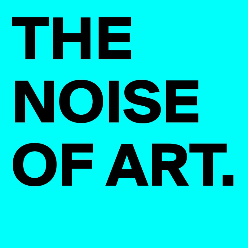 THE NOISE OF ART.