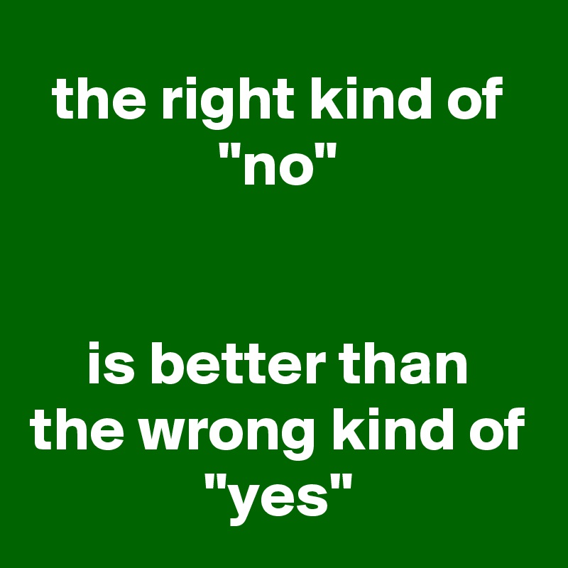 the right kind of
"no"


is better than
the wrong kind of
"yes"