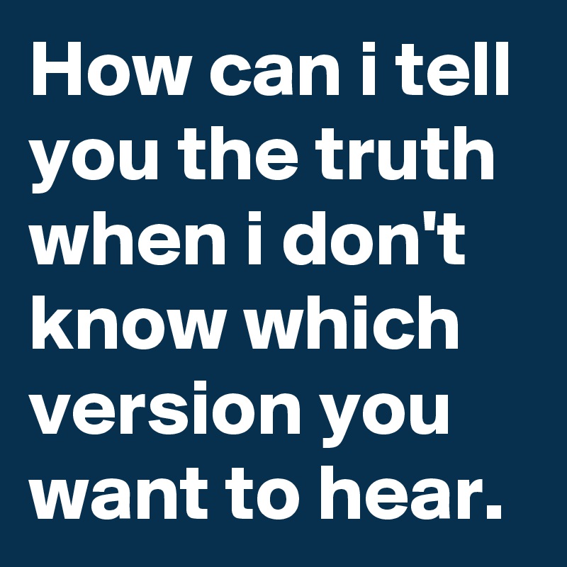 how-can-i-tell-you-the-truth-when-i-don-t-know-which-version-you-want-to-hear-post-by